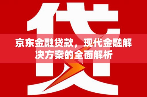 潜江京东金融贷款，现代金融解决方案的全面解析