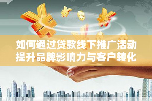 潜江如何通过贷款线下推广活动提升品牌影响力与客户转化率