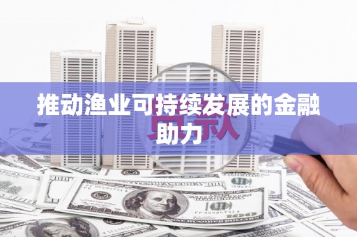 潜江推动渔业可持续发展的金融助力