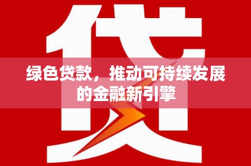 潜江绿色贷款，推动可持续发展的金融新引擎