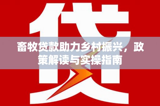 潜江畜牧贷款助力乡村振兴，政策解读与实操指南