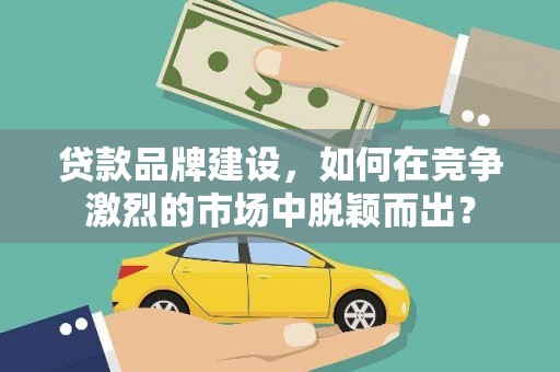 潜江贷款品牌建设，如何在竞争激烈的市场中脱颖而出？