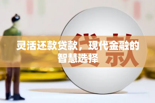 潜江灵活还款贷款，现代金融的智慧选择