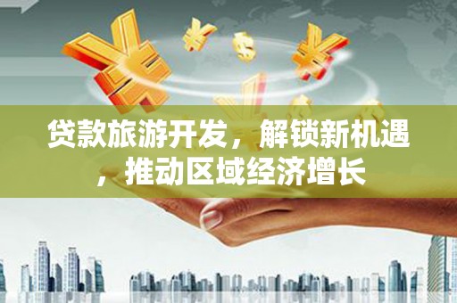 潜江贷款旅游开发，解锁新机遇，推动区域经济增长