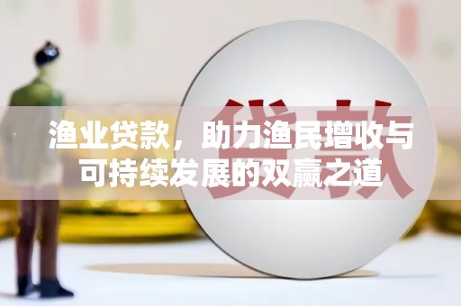潜江渔业贷款，助力渔民增收与可持续发展的双赢之道