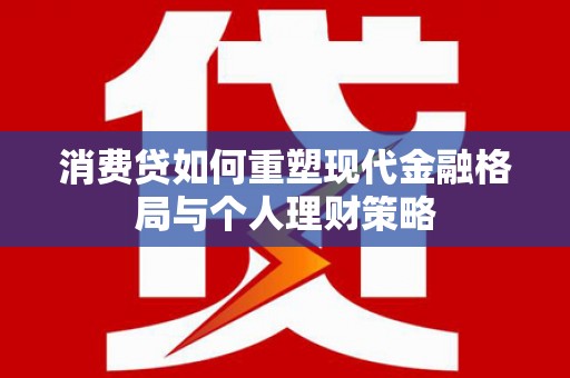 潜江消费贷如何重塑现代金融格局与个人理财策略