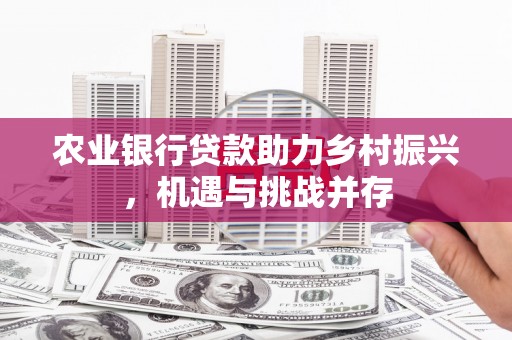 潜江农业银行贷款助力乡村振兴，机遇与挑战并存