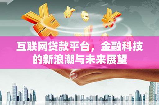 潜江互联网贷款平台，金融科技的新浪潮与未来展望