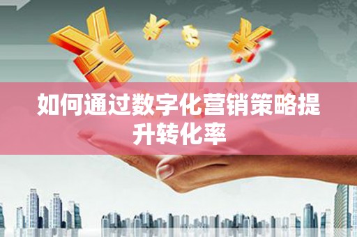 潜江如何通过数字化营销策略提升转化率