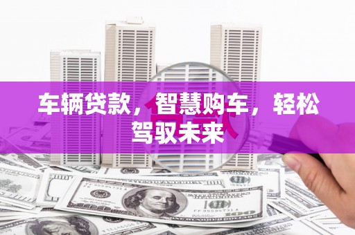 潜江车辆贷款，智慧购车，轻松驾驭未来
