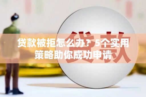 潜江贷款被拒怎么办？5个实用策略助你成功申请