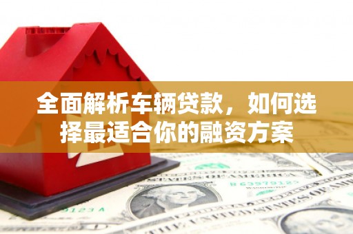 潜江全面解析车辆贷款，如何选择最适合你的融资方案