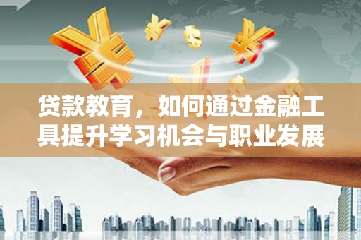 潜江贷款教育，如何通过金融工具提升学习机会与职业发展