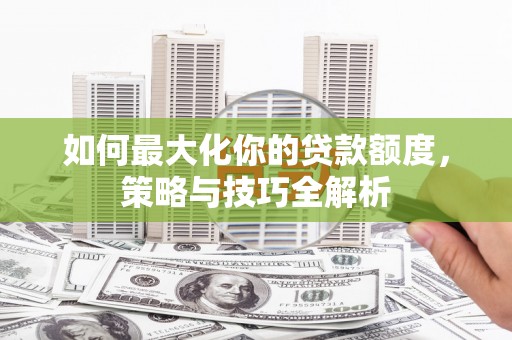 潜江如何最大化你的贷款额度，策略与技巧全解析