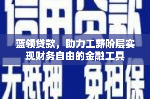 潜江蓝领贷款，助力工薪阶层实现财务自由的金融工具