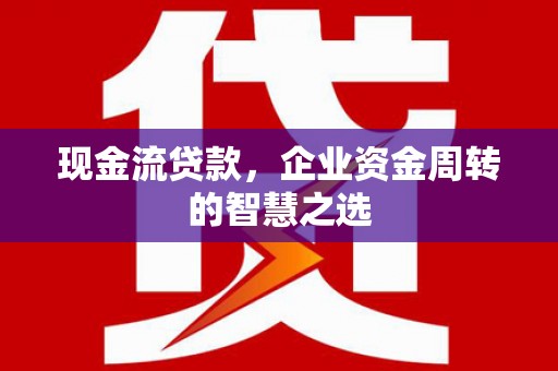潜江现金流贷款，企业资金周转的智慧之选