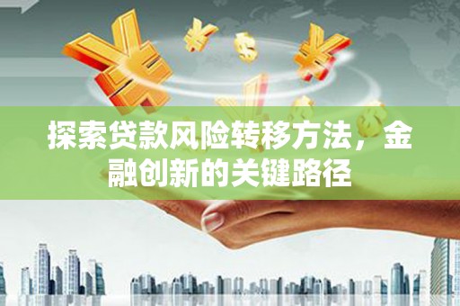 潜江探索贷款风险转移方法，金融创新的关键路径