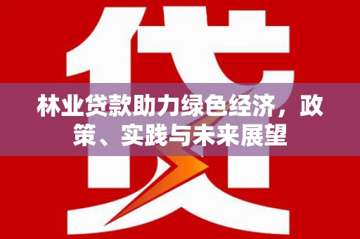 潜江林业贷款助力绿色经济，政策、实践与未来展望