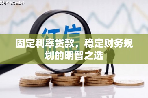 潜江固定利率贷款，稳定财务规划的明智之选