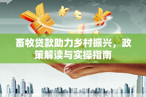 潜江畜牧贷款助力乡村振兴，政策解读与实操指南