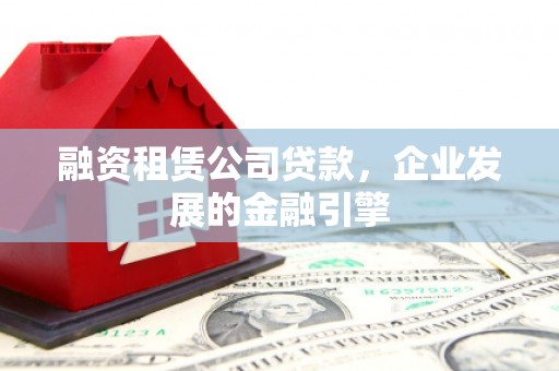 潜江融资租赁公司贷款，企业发展的金融引擎