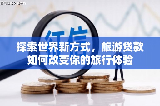 潜江探索世界新方式，旅游贷款如何改变你的旅行体验