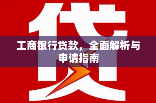 潜江工商银行贷款，全面解析与申请指南
