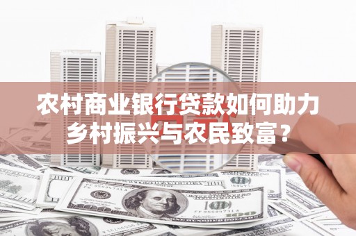 潜江农村商业银行贷款如何助力乡村振兴与农民致富？