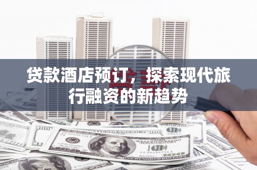 潜江贷款酒店预订，探索现代旅行融资的新趋势