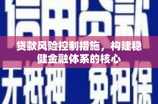 潜江贷款风险控制措施，构建稳健金融体系的核心