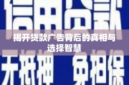 潜江揭开贷款广告背后的真相与选择智慧