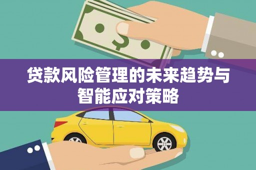 潜江贷款风险管理的未来趋势与智能应对策略
