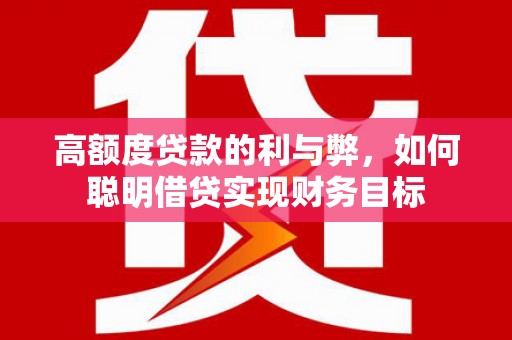 潜江高额度贷款的利与弊，如何聪明借贷实现财务目标
