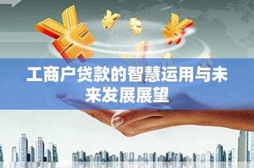 潜江工商户贷款的智慧运用与未来发展展望