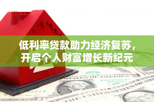 潜江低利率贷款助力经济复苏，开启个人财富增长新纪元