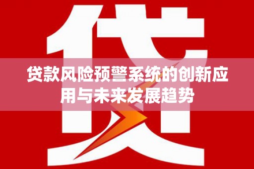 潜江贷款风险预警系统的创新应用与未来发展趋势