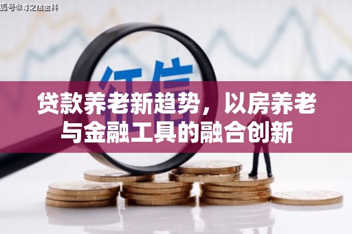 潜江贷款养老新趋势，以房养老与金融工具的融合创新