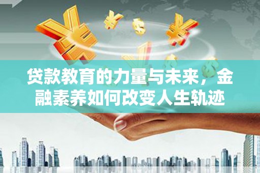 潜江贷款教育的力量与未来，金融素养如何改变人生轨迹