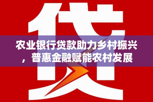 潜江农业银行贷款助力乡村振兴，普惠金融赋能农村发展