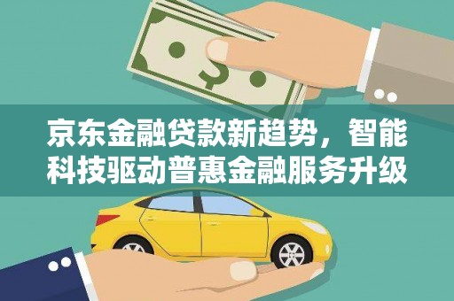 潜江京东金融贷款新趋势，智能科技驱动普惠金融服务升级