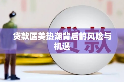 潜江贷款医美热潮背后的风险与机遇