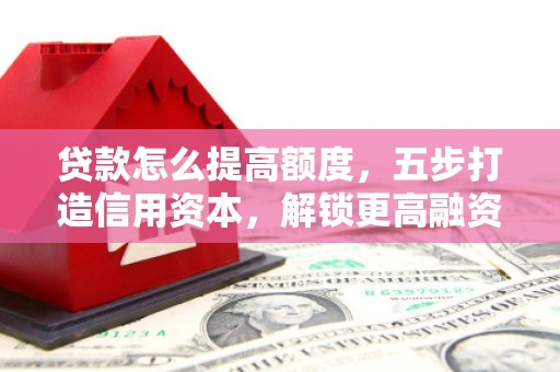 潜江贷款怎么提高额度，五步打造信用资本，解锁更高融资空间