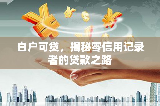 潜江白户可贷，揭秘零信用记录者的贷款之路