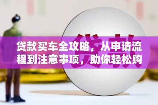 潜江贷款买车全攻略，从申请流程到注意事项，助你轻松购车