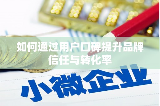 潜江如何通过用户口碑提升品牌信任与转化率