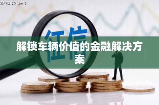 潜江解锁车辆价值的金融解决方案