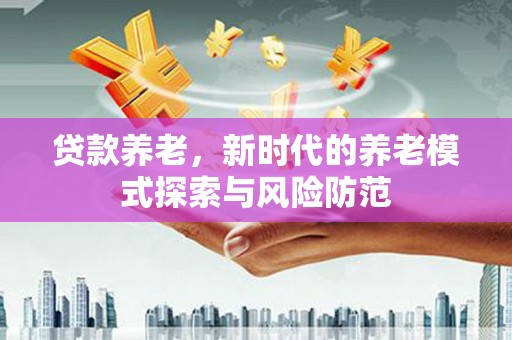 潜江贷款养老，新时代的养老模式探索与风险防范