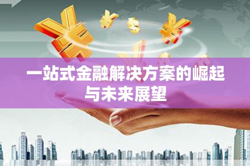 潜江一站式金融解决方案的崛起与未来展望