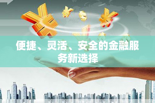 潜江便捷、灵活、安全的金融服务新选择