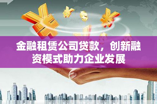 潜江金融租赁公司贷款，创新融资模式助力企业发展